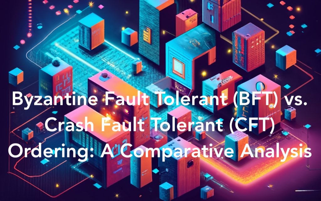 Byzantine Fault Tolerant (BFT) vs. Crash Fault Tolerant (CFT) Ordering: A Comparative Analysis